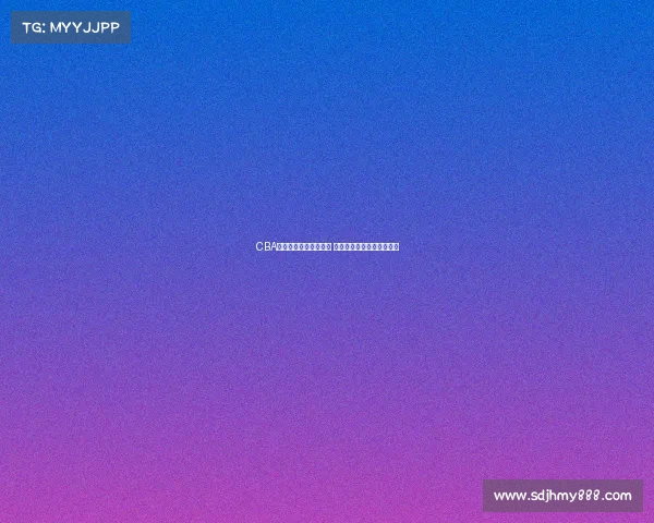 CBA赛事实时直播比分更新 快速掌握每场精彩比赛进程